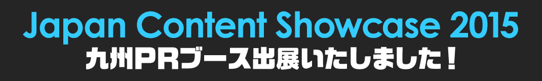 Japan Content Showcase 2015 九州PRブース出展いたしました！